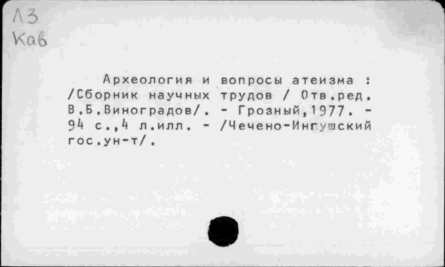 ﻿KqG
Археология и вопросы атеизма : /Сборник научных трудов / Отв.ред. В . Б . Виноградов/. - Грозный, 1 977 . -yl) с.,А л.илл. - /Чечено-Ингушский гос .ун-т/ .